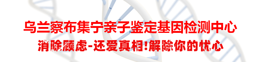 乌兰察布集宁亲子鉴定基因检测中心